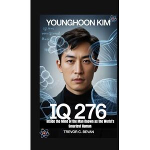 C. Bevan, Trevor YOUNGHOON KIM: IQ 276– Inside the Mind of the Man Known as the World’s Smartest Human C. Bevan, Trevor YOUNGHOON KIM: IQ 276– Inside the Mind of the Man Known as the World’s Smartest Human