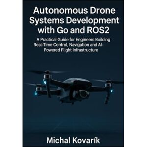 Kovařík, Michal Autonomous Drone Systems Development with Go and ROS2: A Practical Guide for Engineers Building Real-Time Control, Navigation and AI-Powered Flight Infrastructure Kovařík, Michal Autonomous Drone Systems Development with Go and ROS2: A Practical Guide for Engineers Building Real-Time Control, Navigation and AI-Powered Flight Infrastructure