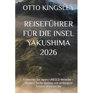 KINGSLEY, OTTO REISEFÜHRER FÜR DIE INSEL YAKUSHIMA 2026: Entdecken Sie Japans UNESCO-Welterbe – Wandern, heiße Quellen und verborgene Schätze erwarten Sie KINGSLEY, OTTO REISEFÜHRER FÜR DIE INSEL YAKUSHIMA 2026: Entdecken Sie Japans UNESCO-Welterbe – Wandern, heiße Quellen und verborgene Schätze erwarten Sie