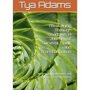 Adams, Tya Tya Awakening Through Shadows: A Journey of Survival, Spirit, and Transformation: Healing, Empowerment, and the Legacy of Transformation Adams, Tya Tya Awakening Through Shadows: A Journey of Survival, Spirit, and Transformation: Healing, Empowerment, and the Legacy of Transformation