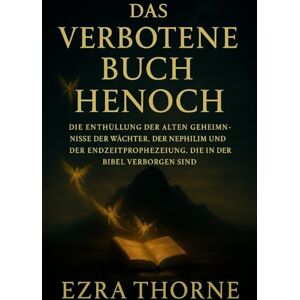 THORNE, EZRA DAS VERBOTENE BUCH HENOCH: Die Enthüllung der alten Geheimnisse der Wächter, der Nephilim und der Endzeitprophezeiung, die in der Bibel verborgen sind THORNE, EZRA DAS VERBOTENE BUCH HENOCH: Die Enthüllung der alten Geheimnisse der Wächter, der Nephilim und der Endzeitprophezeiung, die in der Bibel verborgen sind