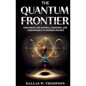 W. Thompson PhD, Dallas The Quantum Frontier: Exploring the Known, Unknown, and Unknowable in Modern Physics W. Thompson PhD, Dallas The Quantum Frontier: Exploring the Known, Unknown, and Unknowable in Modern Physics
