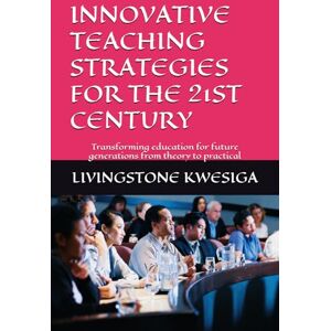 KWESIGA, LIVINGSTONE INNOVATIVE TEACHING STRATEGIES FOR THE 21ST CENTURY: Transforming education for future generations from theory to practical KWESIGA, LIVINGSTONE INNOVATIVE TEACHING STRATEGIES FOR THE 21ST CENTURY: Transforming education for future generations from theory to practical