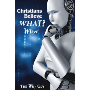 Guy, The Why Christians Believe WHAT? Why? Guy, The Why Christians Believe WHAT? Why?