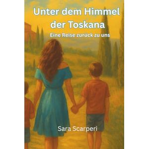 Scarperi, Sara Unter dem Himmel der Toskana: Eine Reise zurück zu uns Scarperi, Sara Unter dem Himmel der Toskana: Eine Reise zurück zu uns