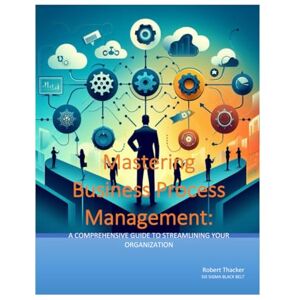 Thacker, Robert Mastering Business Process Management: A Comprehensive Guide to Streamlining Your Organization Thacker, Robert Mastering Business Process Management: A Comprehensive Guide to Streamlining Your Organization