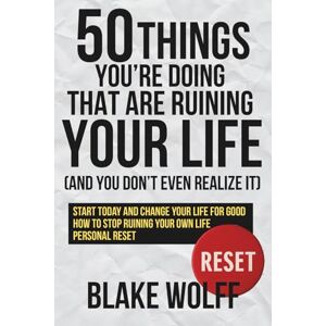 Wolff, Blake 50 Things You’re Doing That Are Ruining Your Life (And You Don’t Even Realize It): Start today and change your life for good. How to stop ruining your own life. Personal Reset. (RESET: Personal Reset) Wolff, Blake 50 Things You’re Doing That Are Ruining Your Life (And You Don’t Even Realize It): Start today and change your life for good. How to stop ruining your own life. Personal Reset. (RESET: Personal Reset)