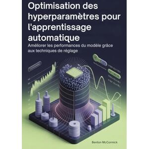 McCormick, Benton Optimisation des hyperparamètres pour l'apprentissage automatique: Améliorer les performances du modèle grâce aux techniques de réglage McCormick, Benton Optimisation des hyperparamètres pour l'apprentissage automatique: Améliorer les performances du modèle grâce aux techniques de réglage