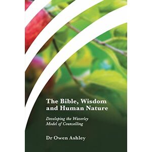 Ashley, Dr Owen The Bible, Wisdom and Human Nature: Developing the Waverley Model of Counselling Ashley, Dr Owen The Bible, Wisdom and Human Nature: Developing the Waverley Model of Counselling