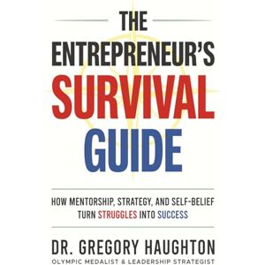Haughton, Dr. Gregory Orlando The Entrepreneur's Survival Guide: How Mentorship, Strategy and Self-doubt Turn Struggles into Success Haughton, Dr. Gregory Orlando The Entrepreneur's Survival Guide: How Mentorship, Strategy and Self-doubt Turn Struggles into Success