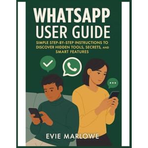Marlowe, Evie WhatsApp User Guide: Simple Step-by-Step Instructions to Discover Hidden Tools, Secrets, and Smart Features Marlowe, Evie WhatsApp User Guide: Simple Step-by-Step Instructions to Discover Hidden Tools, Secrets, and Smart Features