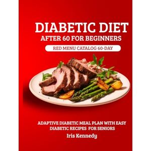 Kennedy, Iris Diabetic Diet After 60 for Beginners: Red Menu Catalog: 60-Day Adaptive Meal Plan for Diabetics with Simple Recipes for Seniors Kennedy, Iris Diabetic Diet After 60 for Beginners: Red Menu Catalog: 60-Day Adaptive Meal Plan for Diabetics with Simple Recipes for Seniors