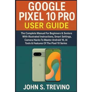S. Trevino, John GOOGLE PIXEL10 PRO USER GUIDE: The Complete Manual For Beginners & Seniors With Illustrated Instructions, Smart Settings, Camera Hacks To Master Android 16, Ai Tools & Features Of The Pixel 10 Series S. Trevino, John GOOGLE PIXEL10 PRO USER GUIDE: The Complete Manual For Beginners & Seniors With Illustrated Instructions, Smart Settings, Camera Hacks To Master Android 16, Ai Tools & Features Of The Pixel 10 Series