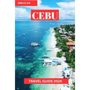 ELVIS, GREG CEBU TRAVEL GUIDE 2024: A Comprehensive Guide to Discover Cebu's Natural Wonders & Cultural Treasures ELVIS, GREG CEBU TRAVEL GUIDE 2024: A Comprehensive Guide to Discover Cebu's Natural Wonders & Cultural Treasures