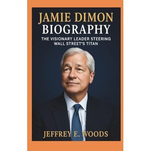 E. Woods, Jeffrey JAMIE DIMON BIOGRAPHY: The Visionary Leader Steering Wall Street’s Titan E. Woods, Jeffrey JAMIE DIMON BIOGRAPHY: The Visionary Leader Steering Wall Street’s Titan
