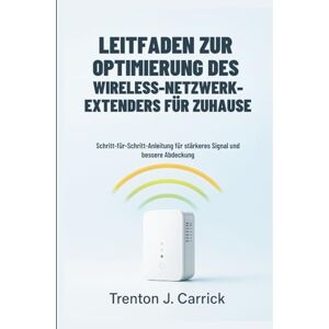 J. Carrick, Trenton Leitfaden Zur Optimierung Des Wireless-Netzwerk-Extenders Für Zuhause: Schritt-für-Schritt-Anleitung für stärkeres Signal und bessere Abdeckung J. Carrick, Trenton Leitfaden Zur Optimierung Des Wireless-Netzwerk-Extenders Für Zuhause: Schritt-für-Schritt-Anleitung für stärkeres Signal und bessere Abdeckung