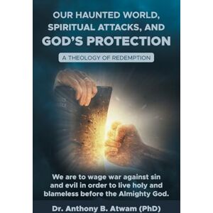 Atwam (PhD), Dr. Anthony B. Our haunted world, Spiritual attacks, and God’s protection: A Theology of Redemption Atwam (PhD), Dr. Anthony B. Our haunted world, Spiritual attacks, and God’s protection: A Theology of Redemption