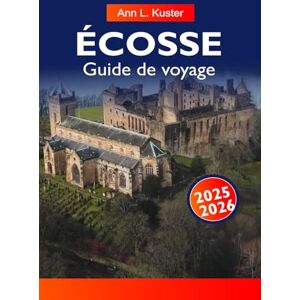 L. Kuster, Ann ÉCOSSE GUIDE DE VOYAGE 2025-2026: Explorez des châteaux majestueux, des hauts plateaux pittoresques, des villes historiques et des lochs cachés à Édimbourg, Glasgow et au-delà L. Kuster, Ann ÉCOSSE GUIDE DE VOYAGE 2025-2026: Explorez des châteaux majestueux, des hauts plateaux pittoresques, des villes historiques et des lochs cachés à Édimbourg, Glasgow et au-delà