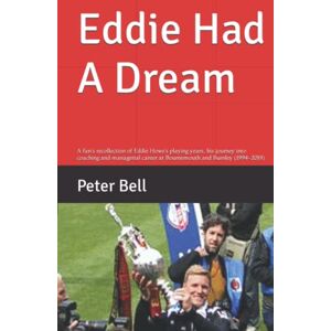Bell, Peter Eddie Had A Dream: A fan’s recollection of Eddie Howe's playing years, his journey into coaching and managerial career at Bournemouth and Burnley (1994-2019) Bell, Peter Eddie Had A Dream: A fan’s recollection of Eddie Howe's playing years, his journey into coaching and managerial career at Bournemouth and Burnley (1994-2019)