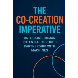 Gieske, Erik The Co-Creation Imperative: Unlocking Human Potential Through Partnership with Machines Gieske, Erik The Co-Creation Imperative: Unlocking Human Potential Through Partnership with Machines