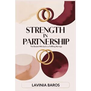 Baros, Lavinia STRENGTH IN PARTNERSHIP: The elevated wife's guide to a fulfilling marriage Baros, Lavinia STRENGTH IN PARTNERSHIP: The elevated wife's guide to a fulfilling marriage