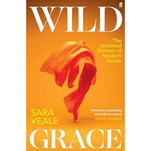 Veale, Sara Wild Grace: The Untamed Women of Modern Dance Veale, Sara Wild Grace: The Untamed Women of Modern Dance