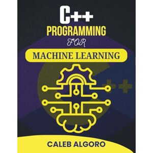 Algoro, Caleb C++ PROGRAMMING FOR MACHINE LEARNING: Practical Techniques for Building Intelligent Systems (The Ultimate C++ Developer Series) Algoro, Caleb C++ PROGRAMMING FOR MACHINE LEARNING: Practical Techniques for Building Intelligent Systems (The Ultimate C++ Developer Series)