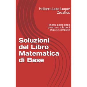 Luque Zevallos, Helbert Justo Soluzioni del Libro Matematica di Base: Impara passo dopo passo con soluzioni chiare e complete (Soluzioni della Serie Laurea in Matematica) Luque Zevallos, Helbert Justo Soluzioni del Libro Matematica di Base: Impara passo dopo passo con soluzioni chiare e complete (Soluzioni della Serie Laurea in Matematica)