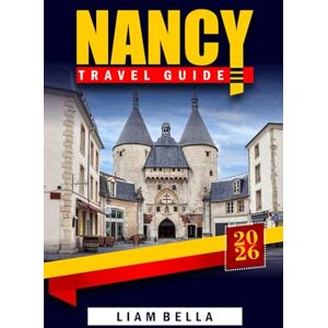 BELLA, LIAM NANCY TRAVEL GUIDE 2026: Discovering the Art, Architecture, and History of Lorraine's Jewel – A Journey Through UNESCO Heritage, Charming Streets, and French Elegance BELLA, LIAM NANCY TRAVEL GUIDE 2026: Discovering the Art, Architecture, and History of Lorraine's Jewel – A Journey Through UNESCO Heritage, Charming Streets, and French Elegance