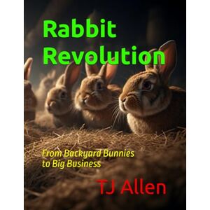 Allen, TJ Rabbit Revolution: From Backyard Bunnies to Big Business Allen, TJ Rabbit Revolution: From Backyard Bunnies to Big Business