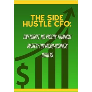 Carter, Miles The Side Hustle CFO: Tiny Budget, Big Profits: Financial Mastery for Micro-Business Owners Carter, Miles The Side Hustle CFO: Tiny Budget, Big Profits: Financial Mastery for Micro-Business Owners