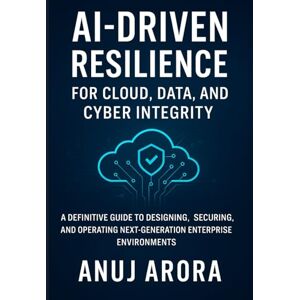 Arora, Anuj Ai-Driven Resilience for Cloud, Data, and Cyber Integrity: A Definitive Guide to Designing, Securing, and Operating Next-Generation Enterprise Environments Arora, Anuj Ai-Driven Resilience for Cloud, Data, and Cyber Integrity: A Definitive Guide to Designing, Securing, and Operating Next-Generation Enterprise Environments