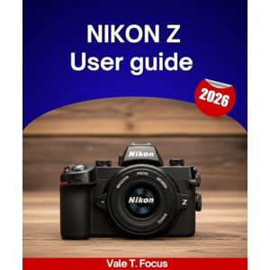 Focus, Vale T. Nikon Z User guide 2026: A Step-by-Step Manual to Master Every Feature with Expert Tips and Tricks for Beginners and Seniors Focus, Vale T. Nikon Z User guide 2026: A Step-by-Step Manual to Master Every Feature with Expert Tips and Tricks for Beginners and Seniors