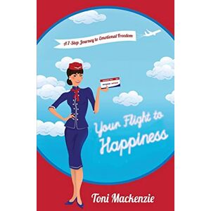 Toni Your Flight to Happiness: A 7-Step Journey to Emotional Freedom Toni Your Flight to Happiness: A 7-Step Journey to Emotional Freedom