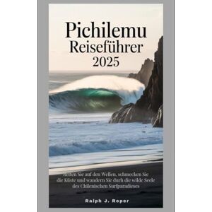 Roper, Ralph J Pichilemu Reiseführer 2025: Reiten Sie auf den Wellen, schmecken Sie die Küste und wandern Sie durch die wilde Seele des chilenischen Surfparadieses Roper, Ralph J Pichilemu Reiseführer 2025: Reiten Sie auf den Wellen, schmecken Sie die Küste und wandern Sie durch die wilde Seele des chilenischen Surfparadieses