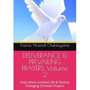 Chukwuyama, Francis. Nnamdi DELIVERANCE & PREVAILING PRAYERS Volume 2: Holy Ghost vomited Life & Destiny Changing Christian Prayers Chukwuyama, Francis. Nnamdi DELIVERANCE & PREVAILING PRAYERS Volume 2: Holy Ghost vomited Life & Destiny Changing Christian Prayers