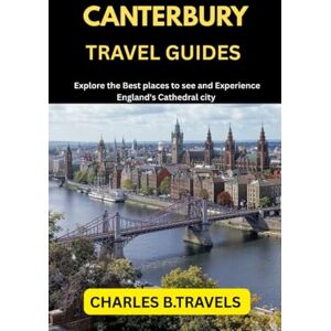TRAVELS, CHARLES B. CANTERBURY TRAVEL GUIDES: Explore the Best places to see and Experience England’s cathedral city (complete united kingdom travel guides for all cities) TRAVELS, CHARLES B. CANTERBURY TRAVEL GUIDES: Explore the Best places to see and Experience England’s cathedral city (complete united kingdom travel guides for all cities)