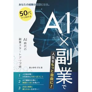 おいかわさとる 50代から始める【AI×副業】で人生をもっと自由に!: AI時代の副業スタートアップ術 おいかわさとる 50代から始める【AI×副業】で人生をもっと自由に!: AI時代の副業スタートアップ術