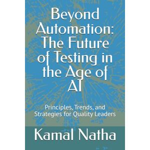 Natha, Kamal Beyond Automation: The Future of Testing in the Age of AI: Principles, Trends, and Strategies for Quality Leaders Natha, Kamal Beyond Automation: The Future of Testing in the Age of AI: Principles, Trends, and Strategies for Quality Leaders