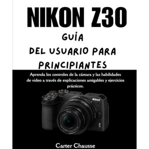 Chausse, Carter NIKON Z30 GUÍA DEL USUARIO PARA PRINCIPIANTES: Aprenda los controles de la cámara y las habilidades de video a través de explicaciones amigables y ejercicios prácticos. Chausse, Carter NIKON Z30 GUÍA DEL USUARIO PARA PRINCIPIANTES: Aprenda los controles de la cámara y las habilidades de video a través de explicaciones amigables y ejercicios prácticos.