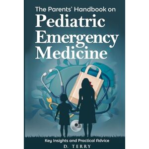 Terry, D. The Parents' Handbook on Pediatric Emergency Medicine: Key Insights and Practical Advice (Thrive Well: Health & Life Solutions) Terry, D. The Parents' Handbook on Pediatric Emergency Medicine: Key Insights and Practical Advice (Thrive Well: Health & Life Solutions)