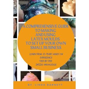 BARNETT, LINDA A COMPREHENSIVE GUIDE TO MAKING AND USING LATEX MOULDS TO SET UP A BUSINESS: HOW YOUR HOBBY CAN BECOME YOUR BUSINESS BARNETT, LINDA A COMPREHENSIVE GUIDE TO MAKING AND USING LATEX MOULDS TO SET UP A BUSINESS: HOW YOUR HOBBY CAN BECOME YOUR BUSINESS
