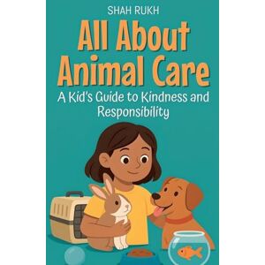 Rukh, Shah All About Animal Care: A Kid's Guide to Kindness and Responsibility: 8 (Illustrated Books for Kids) Rukh, Shah All About Animal Care: A Kid's Guide to Kindness and Responsibility: 8 (Illustrated Books for Kids)