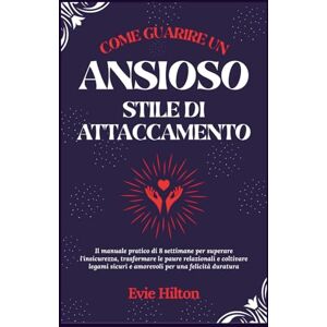 Hilton, Evie COME GUARIRE uno stile di attaccamento ansioso: Il manuale pratico di 8 settimane per superare l'insicurezza, trasformare le paure relazionali e ... sicuri e amorevoli per una felicità duratura Hilton, Evie COME GUARIRE uno stile di attaccamento ansioso: Il manuale pratico di 8 settimane per superare l'insicurezza, trasformare le paure relazionali e ... sicuri e amorevoli per una felicità duratura