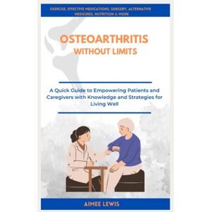 Lewis, Aimee OSTEOARTHRITIS WITHOUT LIMITS: A Quick Guide to Empowering Patients and Caregivers with Knowledge and Strategies for Living Well Lewis, Aimee OSTEOARTHRITIS WITHOUT LIMITS: A Quick Guide to Empowering Patients and Caregivers with Knowledge and Strategies for Living Well