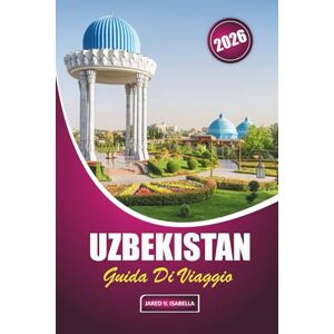 ISABELLA, JARED V. Uzbekistan Guida Di Viaggio 2026: Esplorando la storia, la cucina locale, i siti culturali, l'artigianato artigianale, le moschee e i bazar nel cuore della rotta commerciale dell'Asia centrale ISABELLA, JARED V. Uzbekistan Guida Di Viaggio 2026: Esplorando la storia, la cucina locale, i siti culturali, l'artigianato artigianale, le moschee e i bazar nel cuore della rotta commerciale dell'Asia centrale