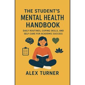Turner, Alex The Student’s Mental Health Handbook: Daily Routines, Coping Skills, and Self-Care for Academic Success Turner, Alex The Student’s Mental Health Handbook: Daily Routines, Coping Skills, and Self-Care for Academic Success