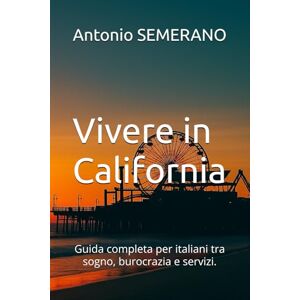 SEMERANO, Antonio Vivere in California: Guida completa per italiani tra sogno, burocrazia e servizi. SEMERANO, Antonio Vivere in California: Guida completa per italiani tra sogno, burocrazia e servizi.