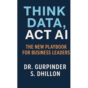 Dhillon, Gurpinder Think Data, Act AI: The New Playbook for Business Leaders Dhillon, Gurpinder Think Data, Act AI: The New Playbook for Business Leaders