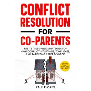 Flores, Raul Conflict Resolution for Co-Parents: Fast, Stress-Free Strategies for High-Conflict Situations, Toxic Exes, and Parenting After Divorce Flores, Raul Conflict Resolution for Co-Parents: Fast, Stress-Free Strategies for High-Conflict Situations, Toxic Exes, and Parenting After Divorce